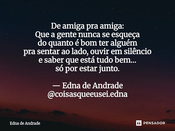 De amiga pra amiga: Que a gente nunca se esqueça do quanto é bom ter alguém pra sentar ao lado, ouvir em silêncio e saber que está tudo bem… só por estar junto... Frase de Edna de Andrade.