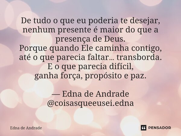 De tudo o que eu poderia te desejar, nenhum presente é maior do que a presença de Deus. Porque quando Ele caminha contigo, até o que parecia faltar… transborda... Frase de Edna de Andrade.