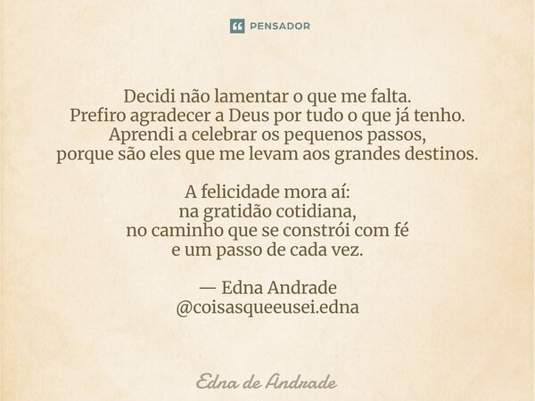 Decidi não lamentar o que me falta. Prefiro agradecer a Deus por tudo o que já tenho. Aprendi a celebrar os pequenos passos, porque são eles que me levam aos g... Frase de Edna de Andrade.