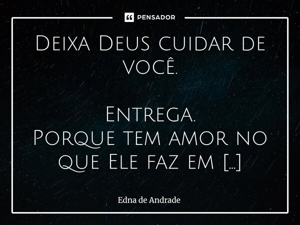 Deixa Deus cuidar de você. Entrega. Porque tem amor no que Ele faz em silêncio. Tem colo nas demoras, tem cuidado nos caminhos que ainda não se abriram. Deixa ... Frase de Edna de Andrade.