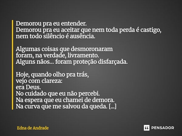 Demorou pra eu entender. Demorou pra eu aceitar que nem toda perda é castigo, nem todo silêncio é ausência. Algumas coisas que desmoronaram foram, na verdade, ... Frase de Edna de Andrade.