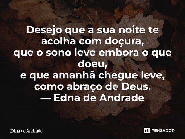 ⁠Desejo que a sua noite te acolha com doçura, que o sono leve embora o que doeu, e que amanhã chegue leve, como abraço de Deus. — Edna de Andrade... Frase de Edna de Andrade.
