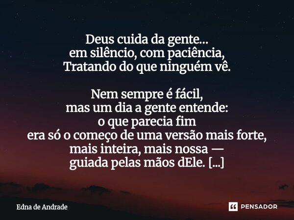 Deus cuida da gente… em silêncio, com paciência, Tratando do que ninguém vê. Nem sempre é fácil, mas um dia a gente entende: o que parecia fim era só o começo ... Frase de Edna de Andrade.
