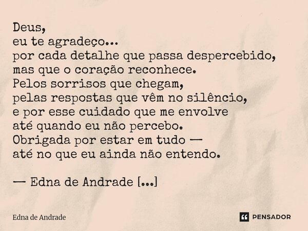 Deus, eu te agradeço… por cada detalhe que passa despercebido, mas que o coração reconhece. Pelos sorrisos que chegam, pelas respostas que vêm no silêncio, e p... Frase de Edna de Andrade.