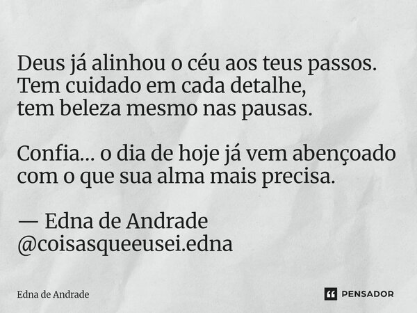 Deus já alinhou o céu aos teus passos. Tem cuidado em cada detalhe, tem beleza mesmo nas pausas. Confia… o dia de hoje já vem abençoado com o que sua alma mais... Frase de Edna de Andrade.