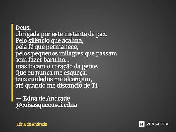 Deus, obrigada por este instante de paz. Pelo silêncio que acalma, pela fé que permanece, pelos pequenos milagres que passam sem fazer barulho… mas tocam o cor... Frase de Edna de Andrade.