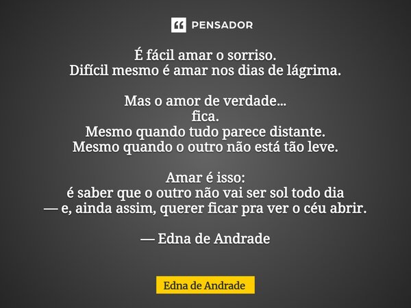 É fácil amar o sorriso. Difícil mesmo é amar nos dias de lágrima. Mas o amor de verdade… fica. Mesmo quando tudo parece distante. Mesmo quando o outro não está... Frase de Edna de Andrade.