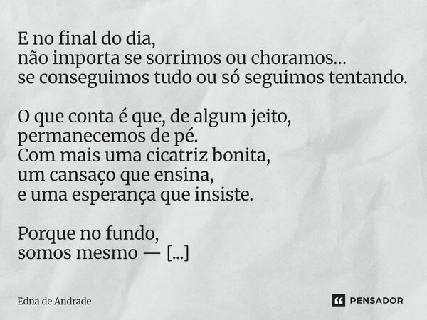 E no final do dia, não importa se sorrimos ou choramos… se conseguimos tudo ou só seguimos tentando. O que conta é que, de algum jeito, permanecemos de pé. Com... Frase de Edna de Andrade.
