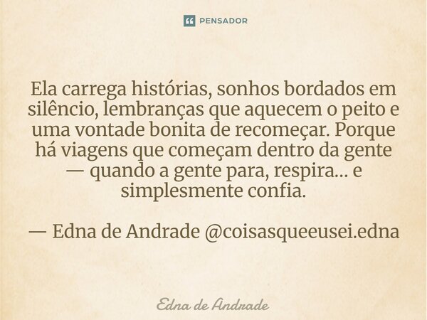 Ela carrega histórias, sonhos bordados em silêncio, lembranças que aquecem o peito e uma vontade bonita de recomeçar. Porque há viagens que começam dentro da g... Frase de Edna de Andrade.