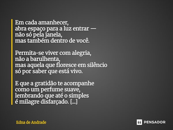 Em cada amanhecer, abra espaço para a luz entrar — não só pela janela, mas também dentro de você. Permita-se viver com alegria, não a barulhenta, mas aquela qu... Frase de Edna de Andrade.