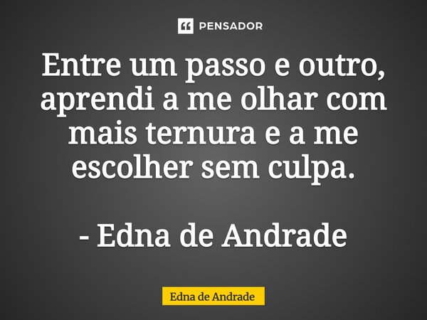 ⁠Entre um passo e outro, aprendi a me olhar com mais ternura e a me escolher sem culpa. - Edna de Andrade... Frase de Edna de Andrade.