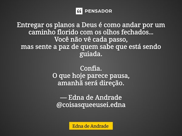 Entregar os planos a Deus é como andar por um caminho florido com os olhos fechados… Você não vê cada passo, mas sente a paz de quem sabe que está sendo guiada... Frase de Edna de Andrade.