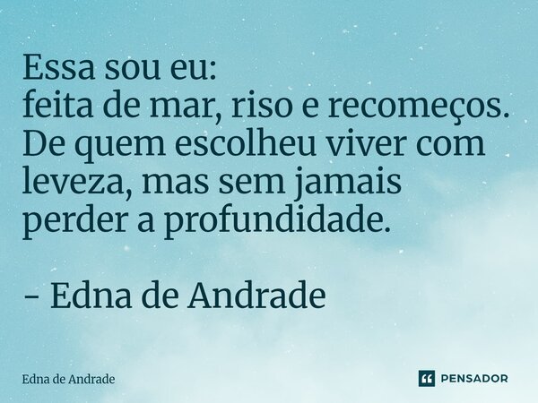 ⁠Essa sou eu: feita de mar, riso e recomeços. De quem escolheu viver com leveza, mas sem jamais perder a profundidade. - Edna de Andrade... Frase de Edna de Andrade.
