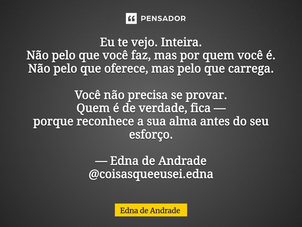 Eu te vejo. Inteira. Não pelo que você faz, mas por quem você é. Não pelo que oferece, mas pelo que carrega. Você não precisa se provar. Quem é de verdade, fic... Frase de Edna de Andrade.
