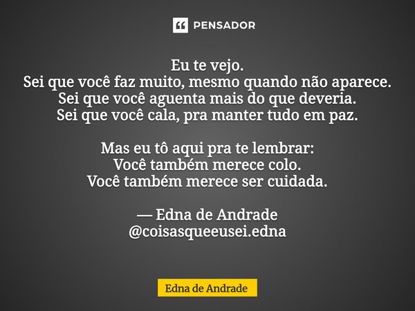 Eu te vejo. Sei que você faz muito, mesmo quando não aparece. Sei que você aguenta mais do que deveria. Sei que você cala, pra manter tudo em paz. Mas eu tô aq... Frase de Edna de Andrade.