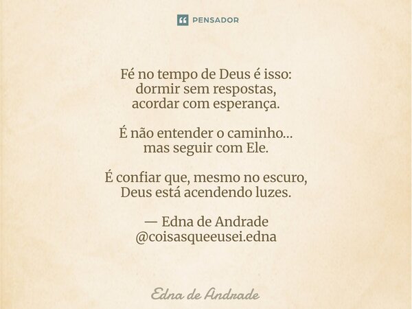 Fé no tempo de Deus é isso: dormir sem respostas, acordar com esperança. É não entender o caminho… mas seguir com Ele. É confiar que, mesmo no escuro, Deus est... Frase de Edna de Andrade.