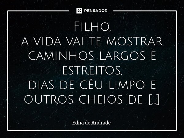 Filho, a vida vai te mostrar caminhos largos e estreitos, dias de céu limpo e outros cheios de nuvens. Eu só peço que você nunca se esqueça de quem é, do que t... Frase de Edna de Andrade.