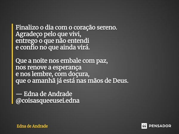 Finalizo o dia com o coração sereno. Agradeço pelo que vivi, entrego o que não entendi e confio no que ainda virá. Que a noite nos embale com paz, nos renove a... Frase de Edna de Andrade.