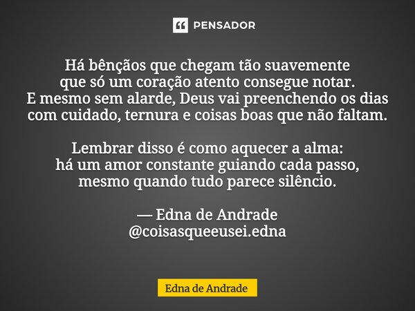 Há bênçãos que chegam tão suavemente que só um coração atento consegue notar. E mesmo sem alarde, Deus vai preenchendo os dias com cuidado, ternura e coisas bo... Frase de Edna de Andrade.