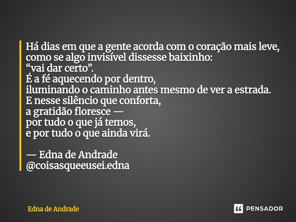 Há dias em que a gente acorda com o coração mais leve, como se algo invisível dissesse baixinho: “vai dar certo”. É a fé aquecendo por dentro, iluminando o cam... Frase de Edna de Andrade.