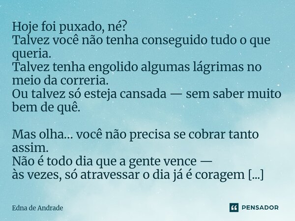 ⁠Hoje foi puxado, né? Talvez você não tenha conseguido tudo o que queria. Talvez tenha engolido algumas lágrimas no meio da correria. Ou talvez só esteja cansad... Frase de Edna de Andrade.