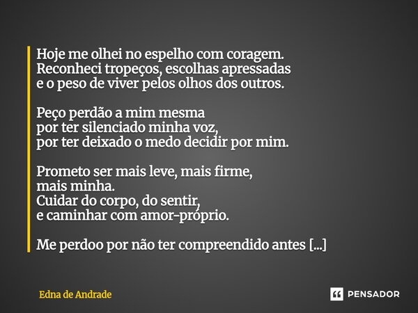Hoje me olhei no espelho com coragem. Reconheci tropeços, escolhas apressadas e o peso de viver pelos olhos dos outros. Peço perdão a mim mesma por ter silenci... Frase de Edna de Andrade.