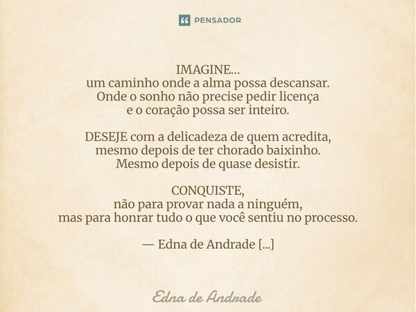 IMAGINE… um caminho onde a alma possa descansar. Onde o sonho não precise pedir licença e o coração possa ser inteiro. DESEJE com a delicadeza de quem acredita... Frase de Edna de Andrade.