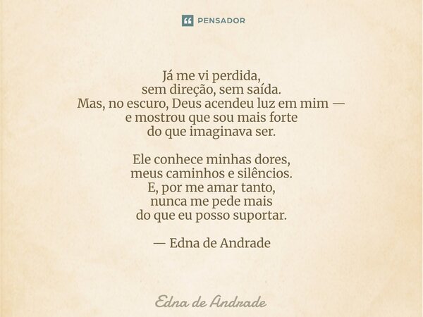 Já me vi perdida, sem direção, sem saída. Mas, no escuro, Deus acendeu luz em mim — e mostrou que sou mais forte do que imaginava ser. Ele conhece minhas dores... Frase de Edna de Andrade.