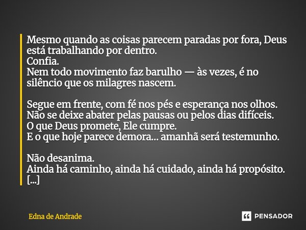 Mesmo quando as coisas parecem paradas por fora, Deus está trabalhando por dentro. Confia. Nem todo movimento faz barulho — às vezes, é no silêncio que os mila... Frase de Edna de Andrade.
