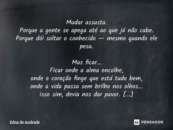 Mudar assusta. Porque a gente se apega até ao que já não cabe. Porque dói soltar o conhecido — mesmo quando ele pesa. Mas ficar… Ficar onde a alma encolhe, ond... Frase de Edna de Andrade.