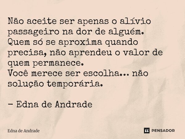 Não aceite ser apenas o alívio passageiro na dor de alguém. Quem só se aproxima quando precisa, não aprendeu o valor de quem permanece. Você merece ser escolha... Frase de Edna de Andrade.