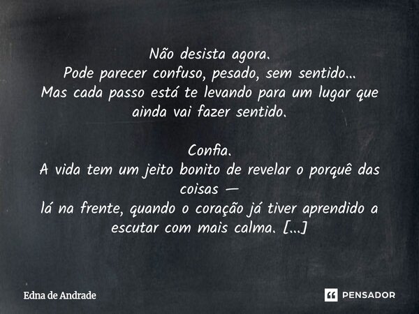 Não desista agora. Pode parecer confuso, pesado, sem sentido… Mas cada passo está te levando para um lugar que ainda vai fazer sentido. Confia. A vida tem um j... Frase de Edna de Andrade.