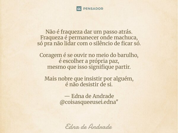 Não é fraqueza dar um passo atrás. Fraqueza é permanecer onde machuca, só pra não lidar com o silêncio de ficar só. Coragem é se ouvir no meio do barulho, é es... Frase de Edna de Andrade.