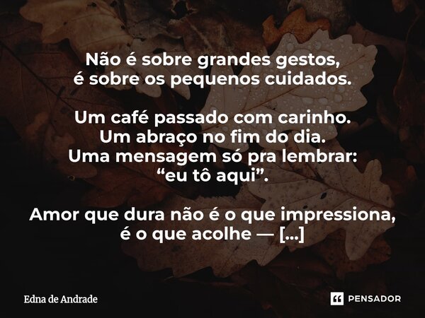 ⁠Não é sobre grandes gestos, é sobre os pequenos cuidados. Um café passado com carinho. Um abraço no fim do dia. Uma mensagem só pra lembrar: “eu tô aqui”. Amor... Frase de Edna de Andrade.
