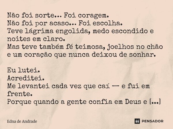 Não foi sorte… Foi coragem. Não foi por acaso… Foi escolha. Teve lágrima engolida, medo escondido e noites em claro. Mas teve também fé teimosa, joelhos no chã... Frase de Edna de Andrade.