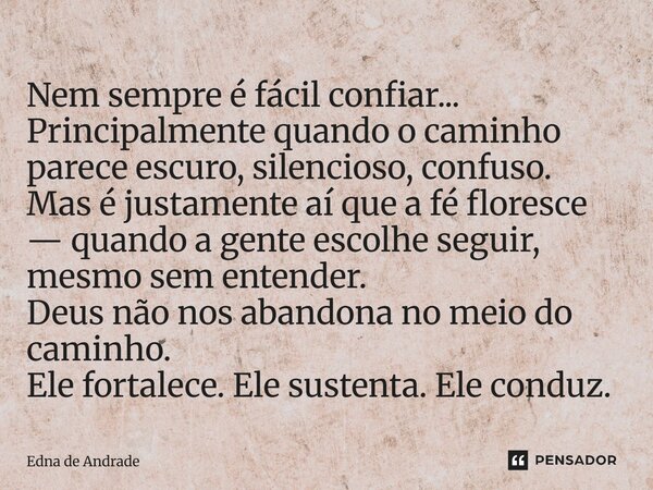 Nem sempre é fácil confiar... Principalmente quando o caminho parece escuro, silencioso, confuso. Mas é justamente aí que a fé floresce — quando a gente escolh... Frase de Edna de Andrade.