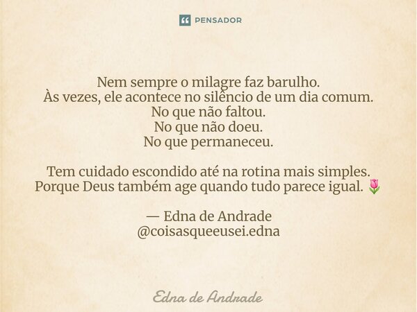 Nem sempre o milagre faz barulho. Às vezes, ele acontece no silêncio de um dia comum. No que não faltou. No que não doeu. No que permaneceu. Tem cuidado escond... Frase de Edna de Andrade.