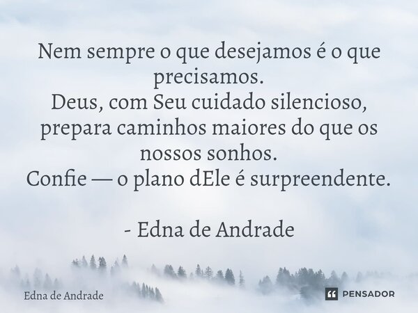 ⁠Nem sempre o que desejamos é o que precisamos. Deus, com Seu cuidado silencioso, prepara caminhos maiores do que os nossos sonhos. Confie — o plano dEle é surp... Frase de Edna de Andrade.