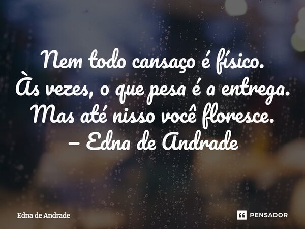⁠Nem todo cansaço é físico. Às vezes, o que pesa é a entrega. Mas até nisso você floresce. — Edna de Andrade... Frase de Edna de Andrade.
