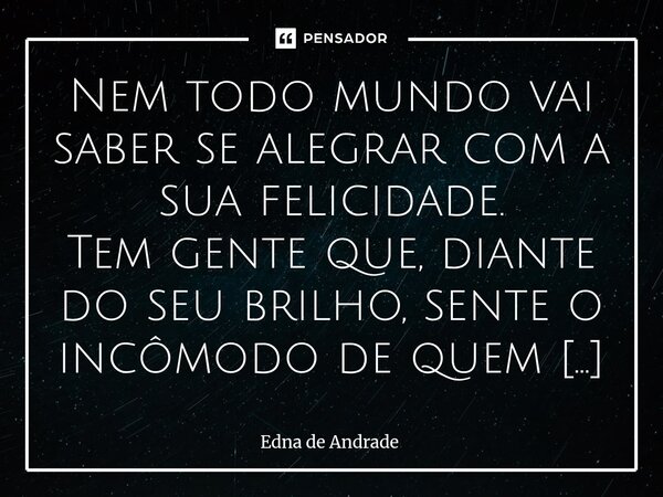 Nem todo mundo vai saber se alegrar com a sua felicidade. Tem gente que, diante do seu brilho, sente o incômodo de quem se esqueceu de acender a própria luz. E... Frase de Edna de Andrade.