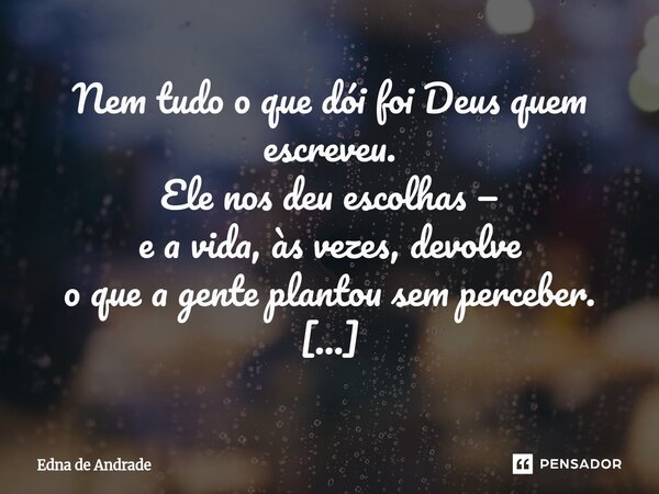 Nem tudo o que dói foi Deus quem escreveu. Ele nos deu escolhas — e a vida, às vezes, devolve o que a gente plantou sem perceber. Deus não castiga. Ele cuida. ... Frase de Edna de Andrade.