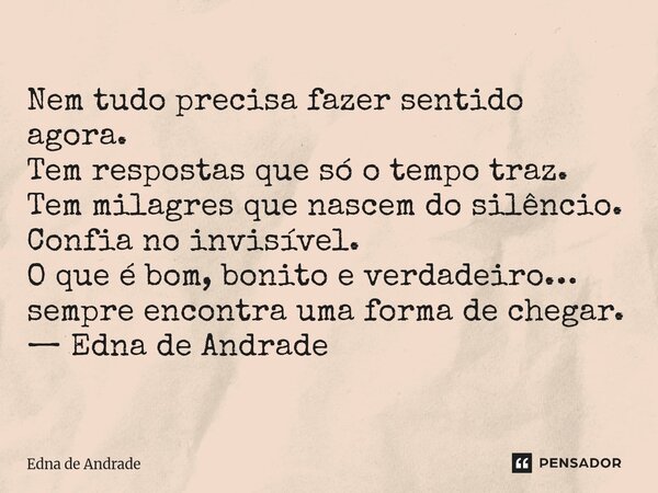 Nem tudo precisa fazer sentido agora. Tem respostas que só o tempo traz. Tem milagres que nascem do silêncio. Confia no invisível. O que é bom, bonito e verdad... Frase de Edna de Andrade.