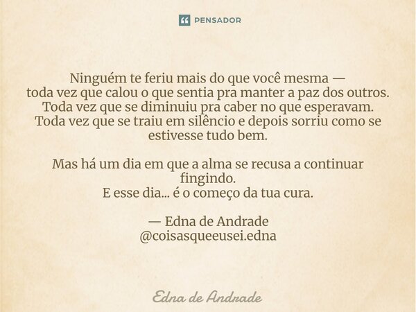 ⁠Ninguém te feriu mais do que você mesma — toda vez que calou o que sentia pra manter a paz dos outros. Toda vez que se diminuiu pra caber no que esperavam. Tod... Frase de Edna de Andrade.