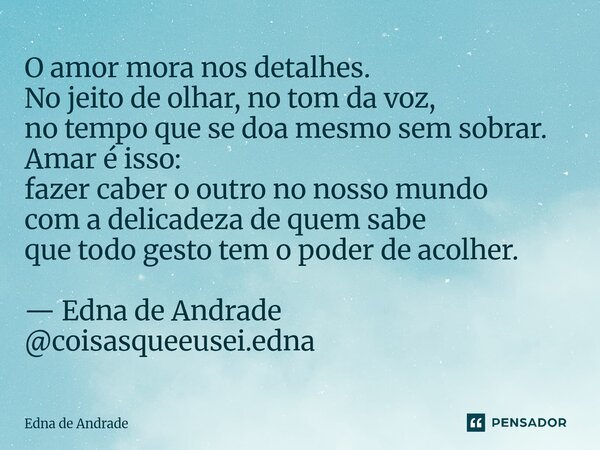 O amor mora nos detalhes. No jeito de olhar, no tom da voz, no tempo que se doa mesmo sem sobrar. Amar é isso: fazer caber o outro no nosso mundo com a delicad... Frase de Edna de Andrade.