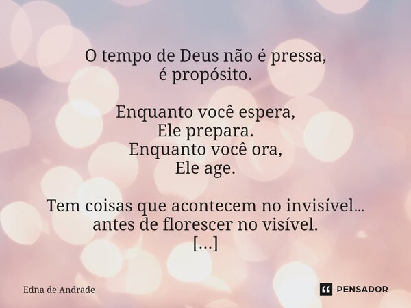  O tempo de Deus não é pressa, é propósito. Enquanto você espera, Ele prepara. Enquanto você ora, Ele age. Tem coisas que acontecem no invisível… antes de flor... Frase de Edna de Andrade.