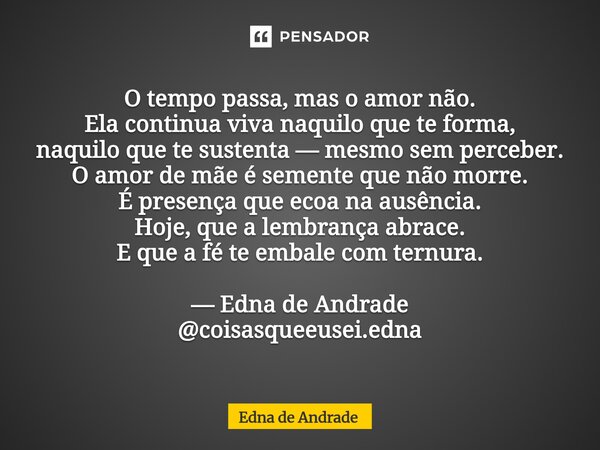 O tempo passa, mas o amor não. Ela continua viva naquilo que te forma, naquilo que te sustenta — mesmo sem perceber. O amor de mãe é semente que não morre. É p... Frase de Edna de Andrade.