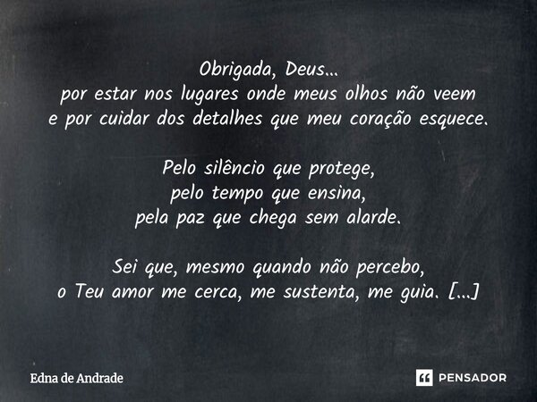 Obrigada, Deus… por estar nos lugares onde meus olhos não veem e por cuidar dos detalhes que meu coração esquece. Pelo silêncio que protege, pelo tempo que ens... Frase de Edna de Andrade.