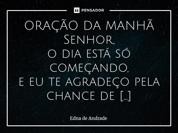 ORAÇÃO DA MANHÃ Senhor, o dia está só começando, e eu te agradeço pela chance de recomeçar. Obrigada por me despertar com vida, com fôlego, com esperança. Mesm... Frase de Edna de Andrade.