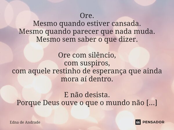 Ore. Mesmo quando estiver cansada. Mesmo quando parecer que nada muda. Mesmo sem saber o que dizer. Ore com silêncio, com suspiros, com aquele restinho de espe... Frase de Edna de Andrade.