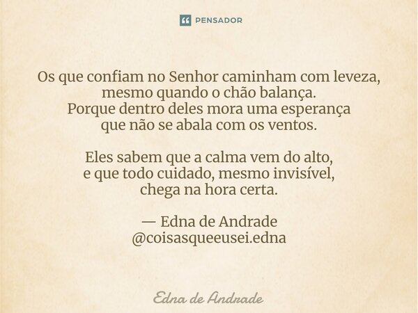 Os que confiam no Senhor caminham com leveza, mesmo quando o chão balança. Porque dentro deles mora uma esperança que não se abala com os ventos. Eles sabem qu... Frase de Edna de Andrade.